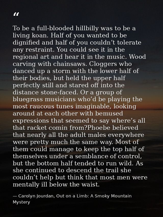 To be a full-blooded hillbilly was to be a living koan. Half of you wanted to be dignified and half of you couldn’t tole — Carolyn Jourdan, Out on a Limb: A Smoky Mountain Mystery