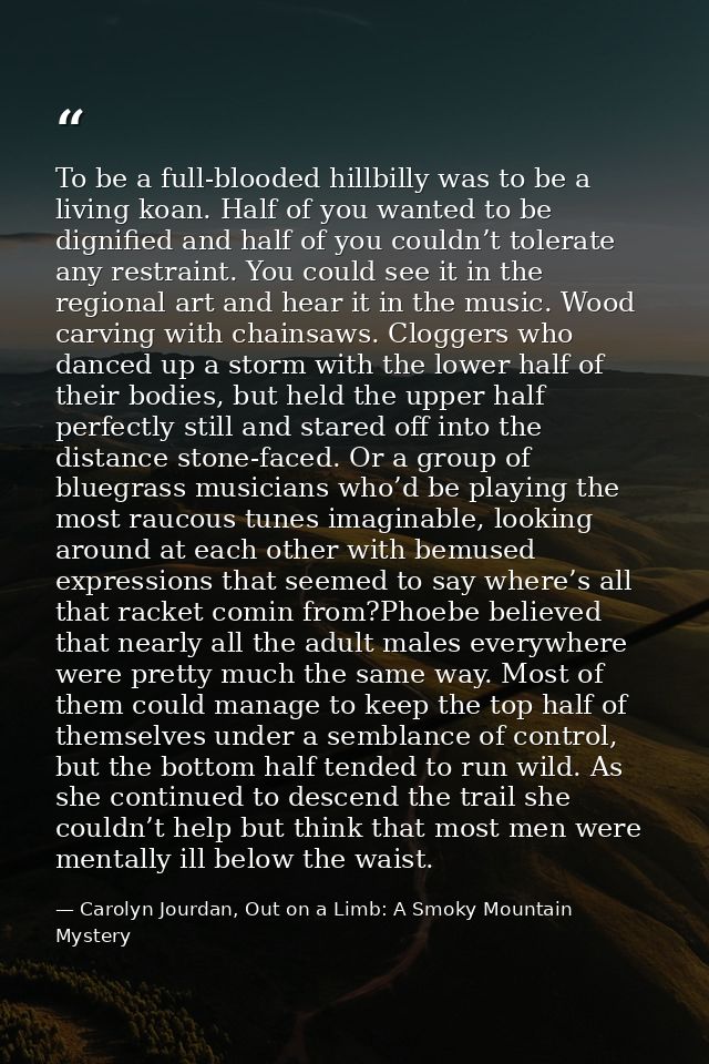 To be a full-blooded hillbilly was to be a living koan. Half of you wanted to be dignified and half of you couldn’t tole — Carolyn Jourdan, Out on a Limb: A Smoky Mountain Mystery