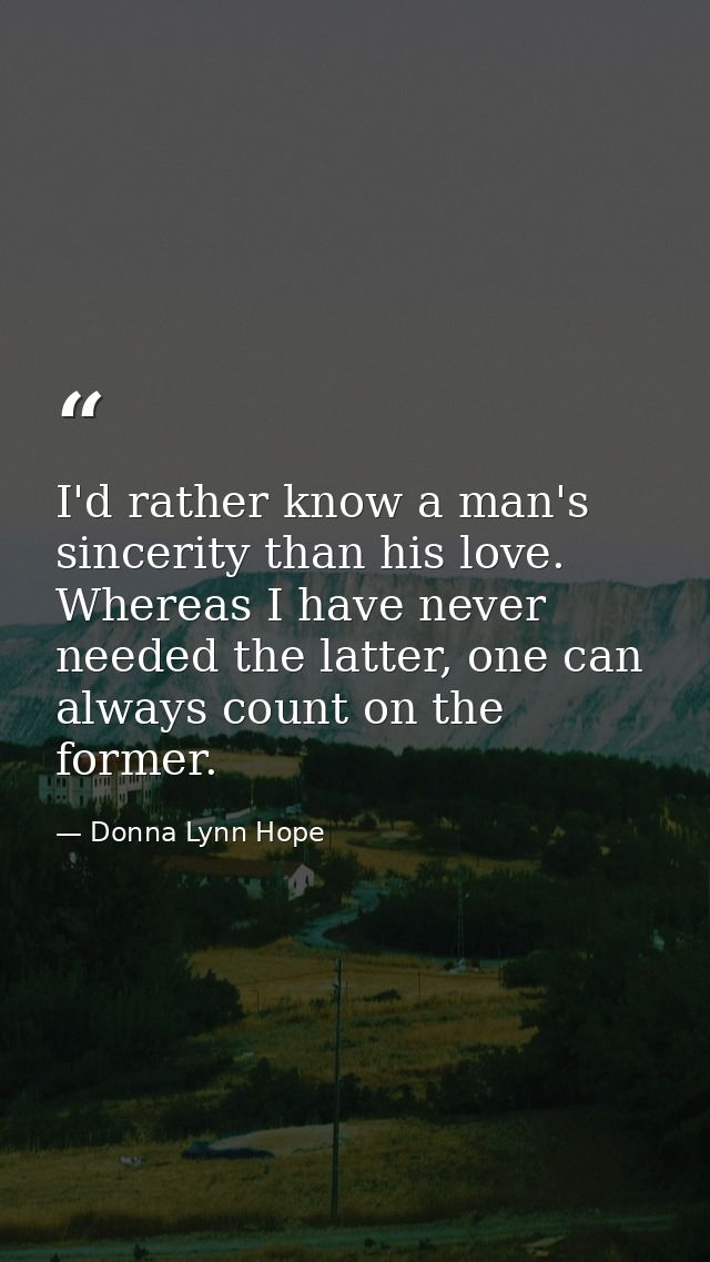 I'd rather know a man's sincerity than his love. Whereas I have never needed the latter, one can always count on the for — Donna Lynn Hope