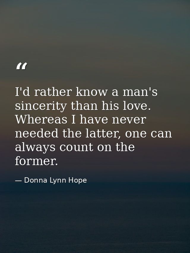 I'd rather know a man's sincerity than his love. Whereas I have never needed the latter, one can always count on the for — Donna Lynn Hope