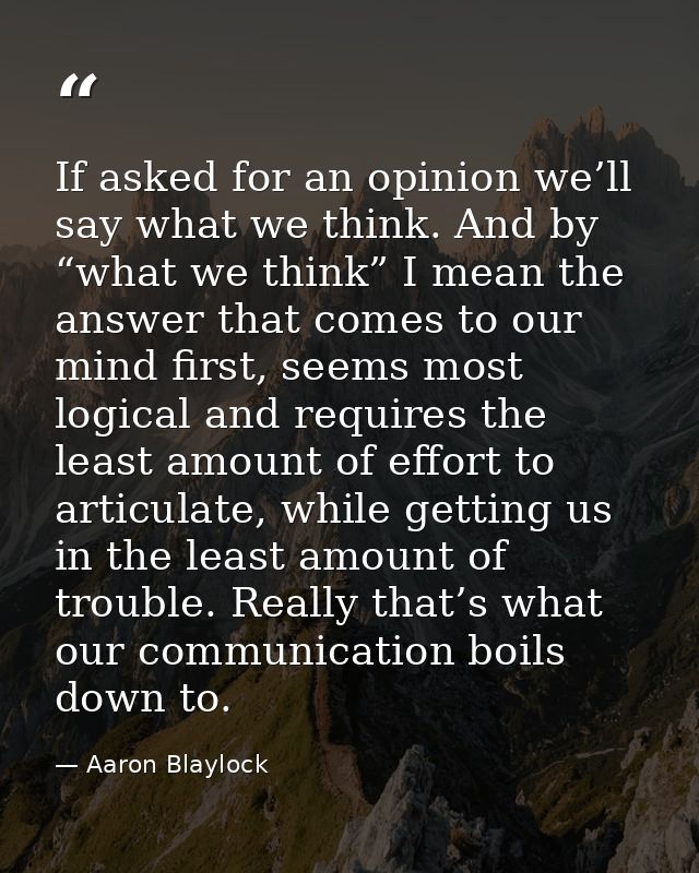 If asked for an opinion we’ll say what we think. And by “what we think” I mean the answer that comes to our mind first,  — Aaron Blaylock