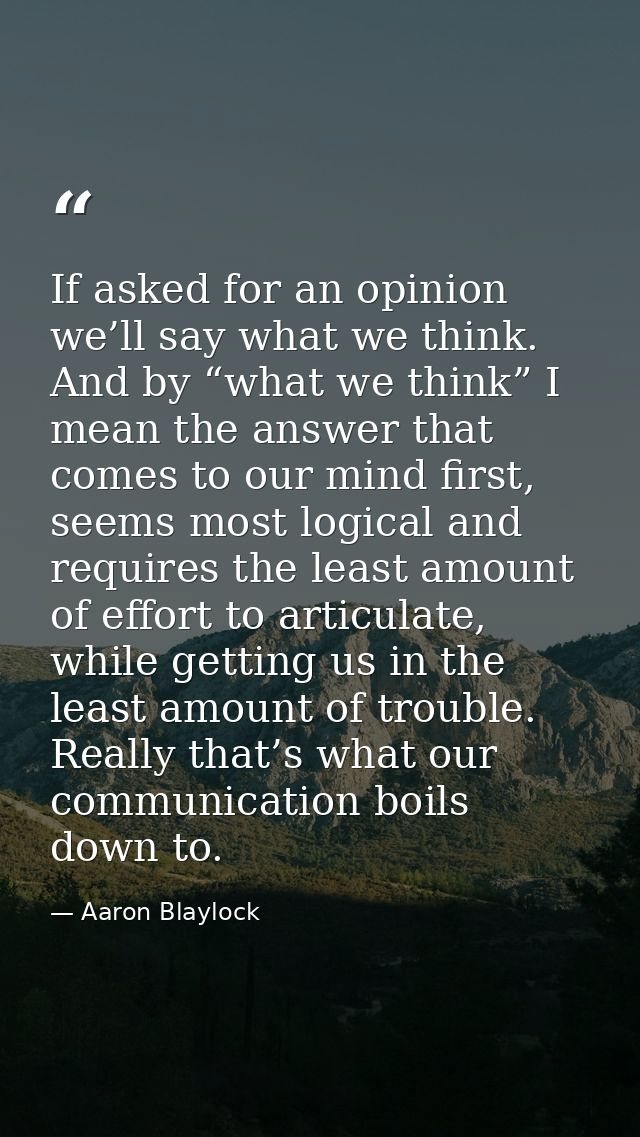 If asked for an opinion we’ll say what we think. And by “what we think” I mean the answer that comes to our mind first,  — Aaron Blaylock
