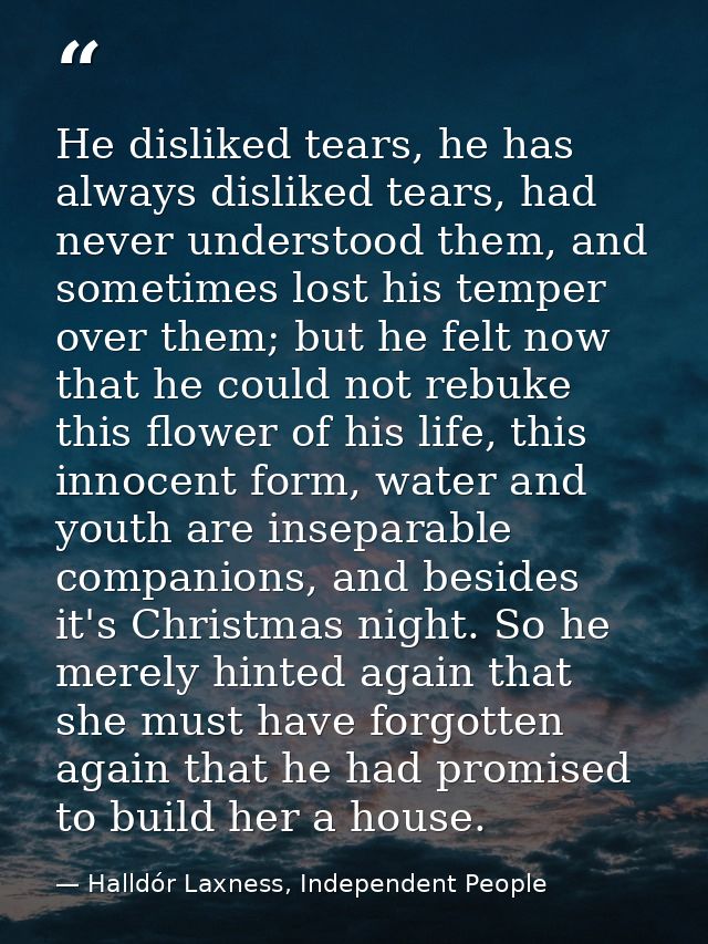 He disliked tears, he has always disliked tears, had never understood them, and sometimes lost his temper over them; but — Halldór Laxness, Independent People