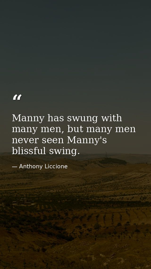 Manny has swung with many men, but many men never seen Manny's blissful swing. — Anthony Liccione