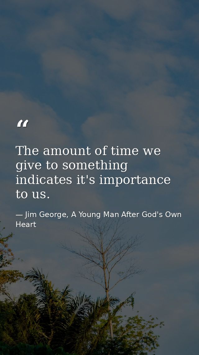 The amount of time we give to something indicates it's importance to us. — Jim George, A Young Man After God's Own Heart