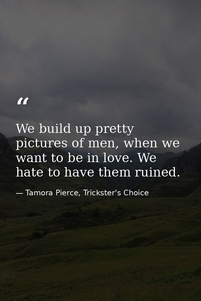 We build up pretty pictures of men, when we want to be in love. We hate to have them ruined. — Tamora Pierce, Trickster's Choice