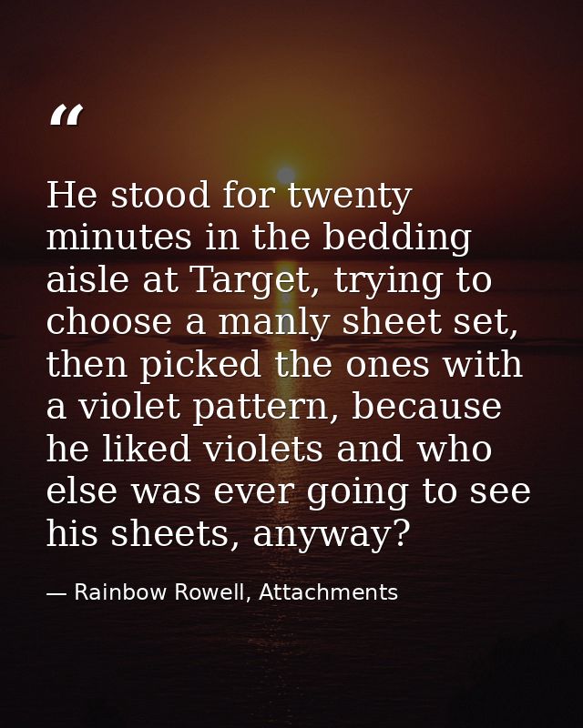 He stood for twenty minutes in the bedding aisle at Target, trying to choose a manly sheet set, then picked the ones wit — Rainbow Rowell, Attachments