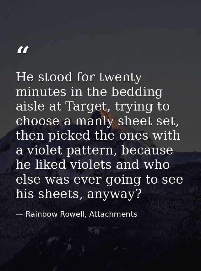 He stood for twenty minutes in the bedding aisle at Target, trying to choose a manly sheet set, then picked the ones wit — Rainbow Rowell, Attachments