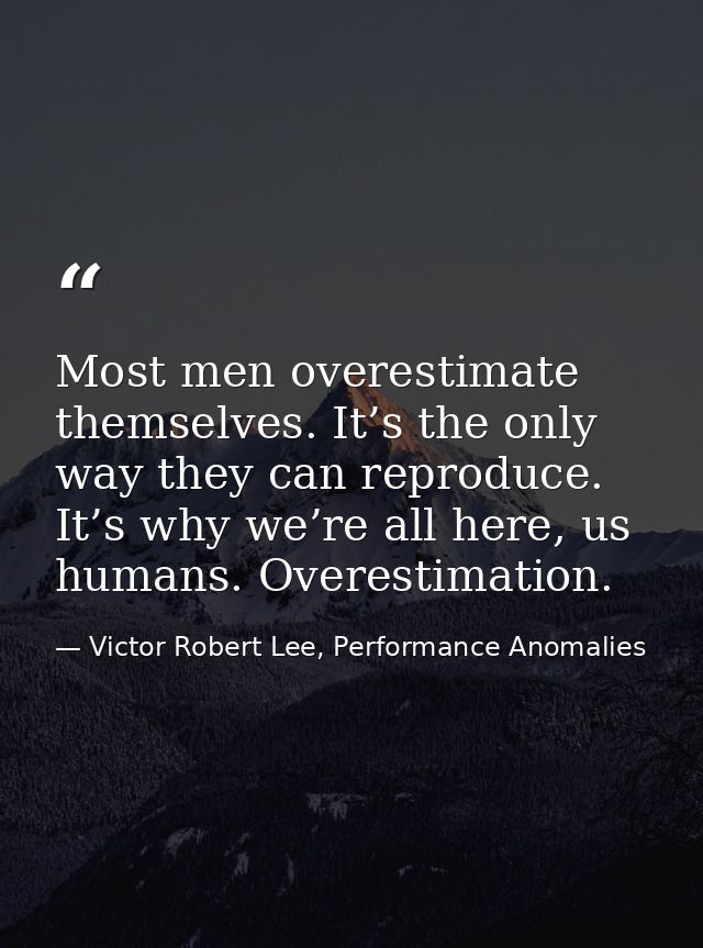 Most men overestimate themselves. It’s the only way they can reproduce. It’s why we’re all here, us humans. Overestimati — Victor Robert Lee, Performance Anomalies