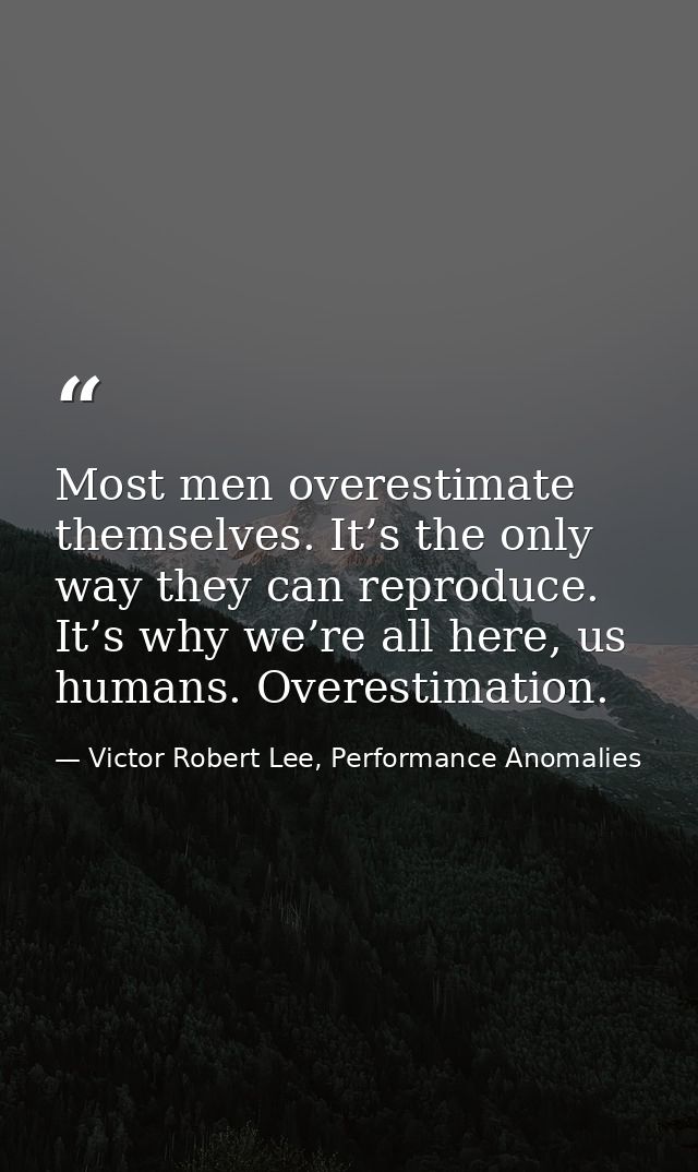 Most men overestimate themselves. It’s the only way they can reproduce. It’s why we’re all here, us humans. Overestimati — Victor Robert Lee, Performance Anomalies