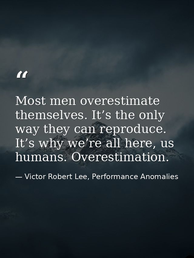 Most men overestimate themselves. It’s the only way they can reproduce. It’s why we’re all here, us humans. Overestimati — Victor Robert Lee, Performance Anomalies