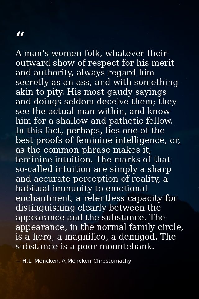 A man's women folk, whatever their outward show of respect for his merit and authority, always regard him secretly as an — H.L. Mencken, A Mencken Chrestomathy