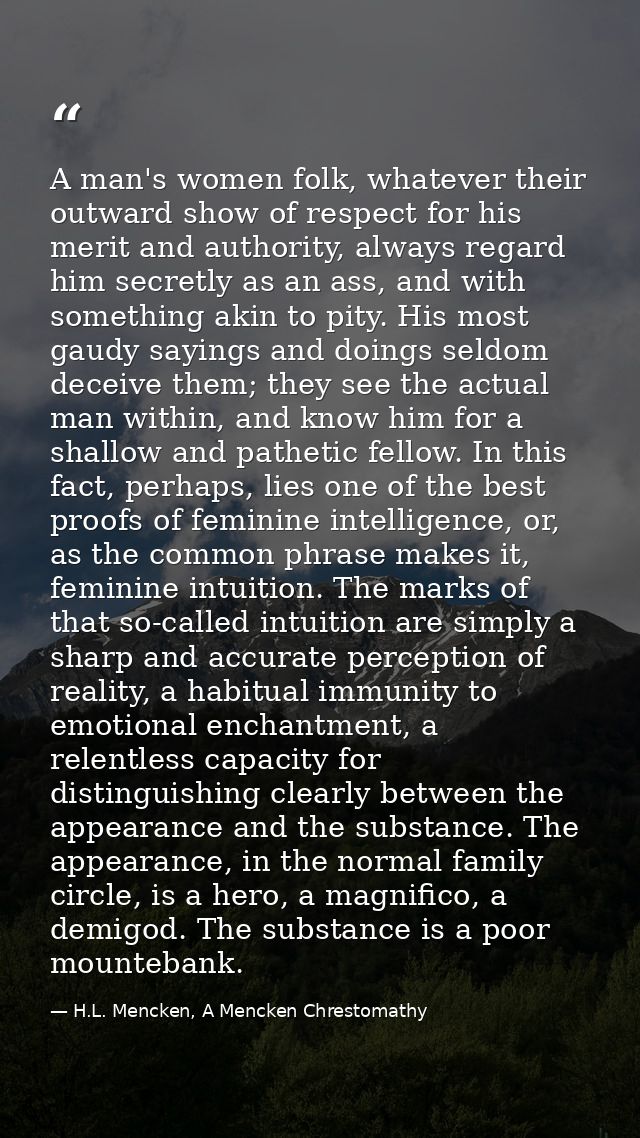 A man's women folk, whatever their outward show of respect for his merit and authority, always regard him secretly as an — H.L. Mencken, A Mencken Chrestomathy