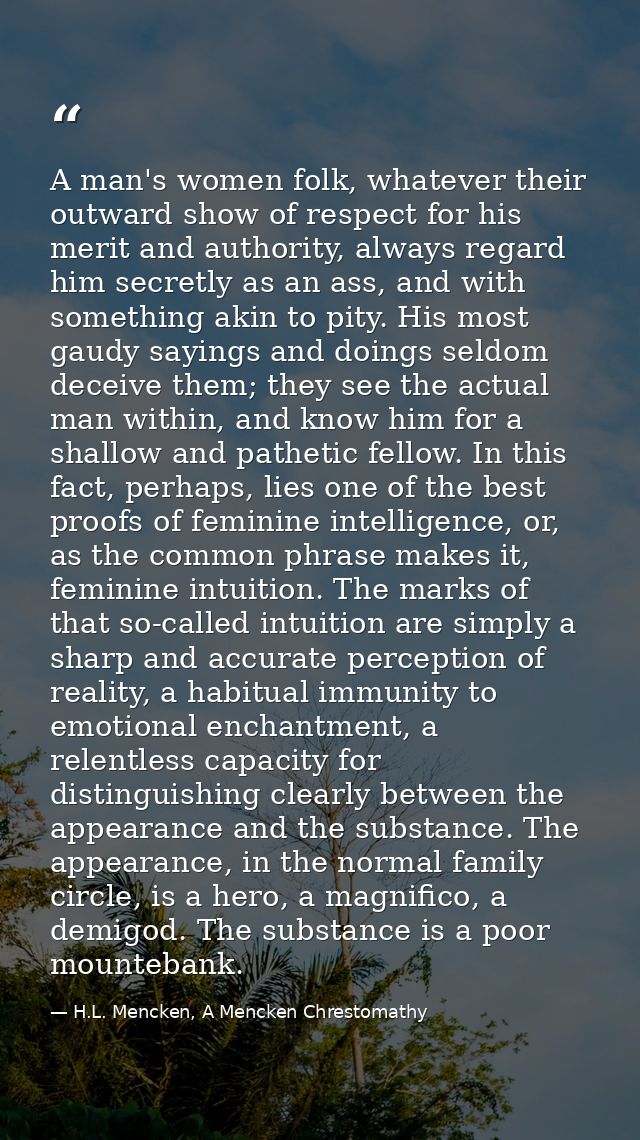 A man's women folk, whatever their outward show of respect for his merit and authority, always regard him secretly as an — H.L. Mencken, A Mencken Chrestomathy