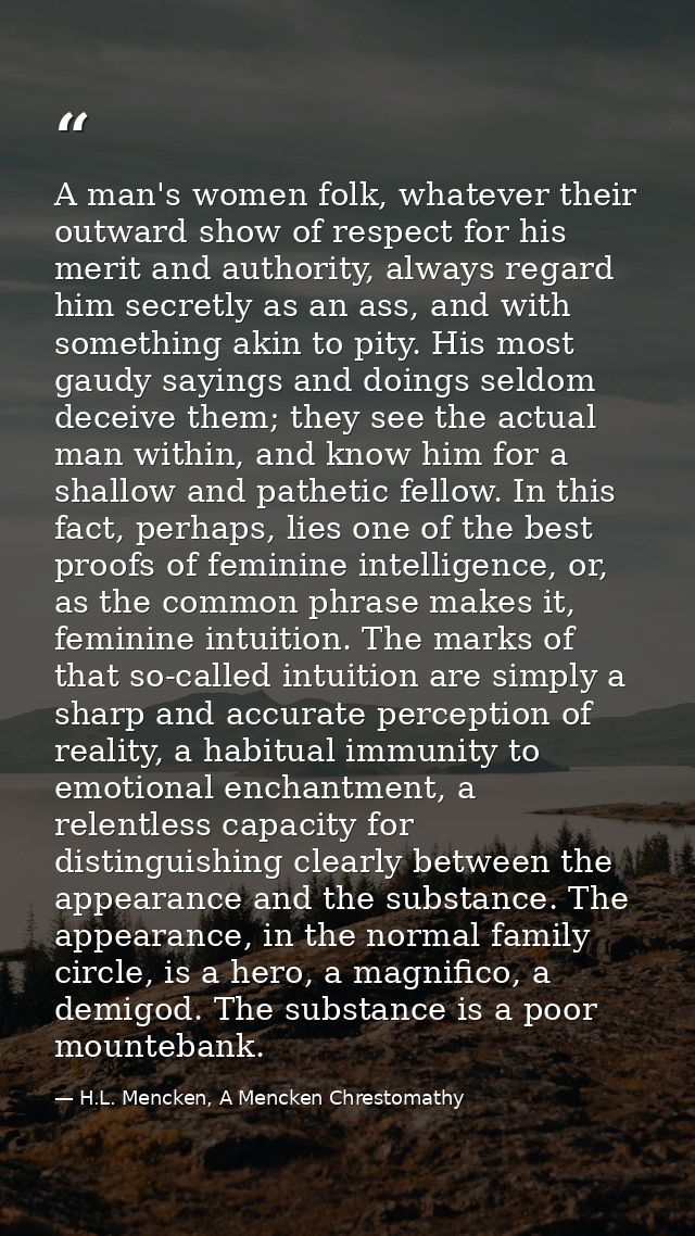 A man's women folk, whatever their outward show of respect for his merit and authority, always regard him secretly as an — H.L. Mencken, A Mencken Chrestomathy