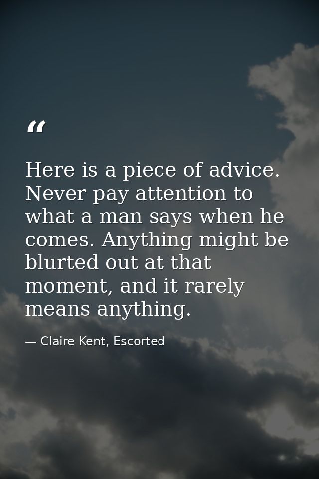 Here is a piece of advice. Never pay attention to what a man says when he comes. Anything might be blurted out at that m — Claire Kent, Escorted
