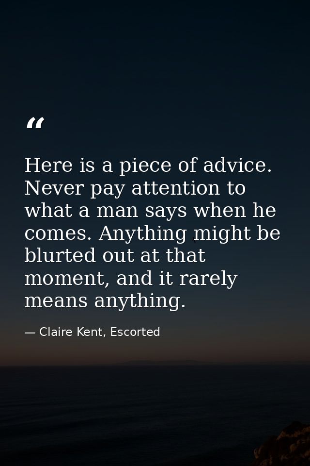 Here is a piece of advice. Never pay attention to what a man says when he comes. Anything might be blurted out at that m — Claire Kent, Escorted
