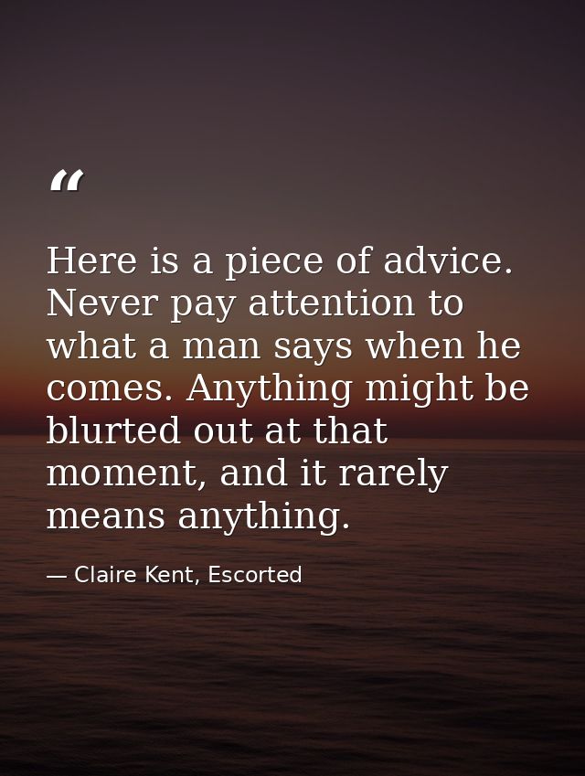Here is a piece of advice. Never pay attention to what a man says when he comes. Anything might be blurted out at that m — Claire Kent, Escorted