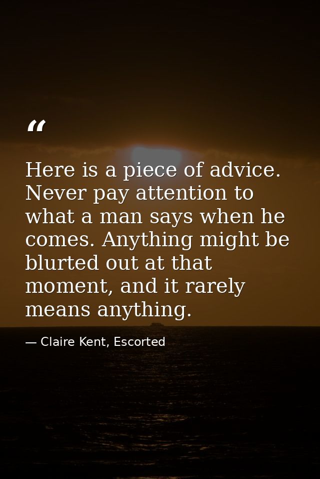 Here is a piece of advice. Never pay attention to what a man says when he comes. Anything might be blurted out at that m — Claire Kent, Escorted