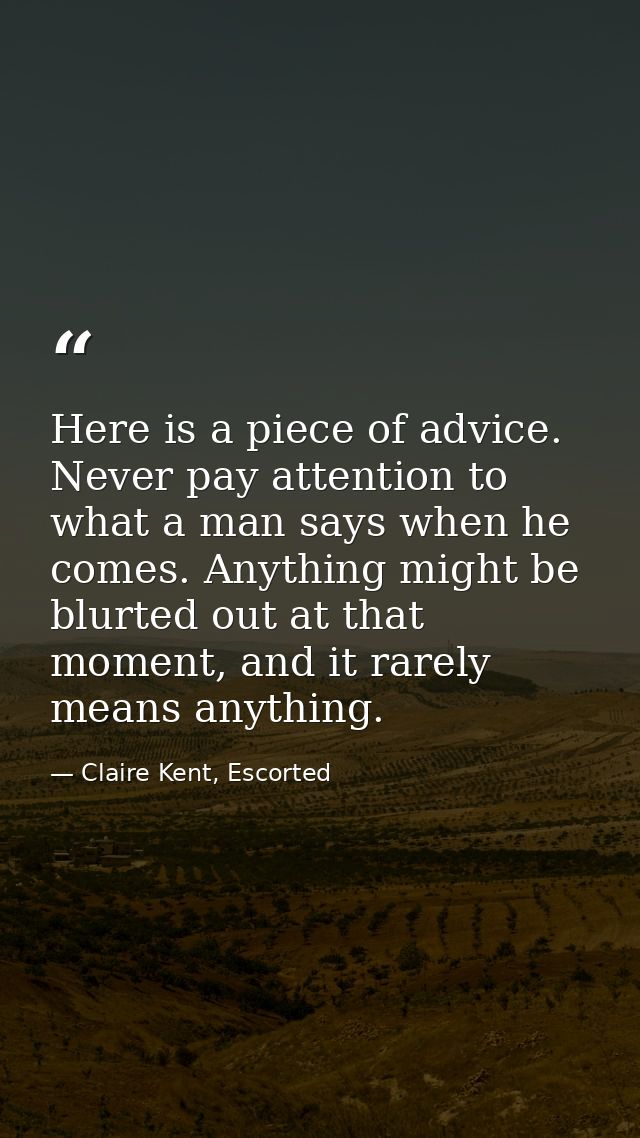 Here is a piece of advice. Never pay attention to what a man says when he comes. Anything might be blurted out at that m — Claire Kent, Escorted