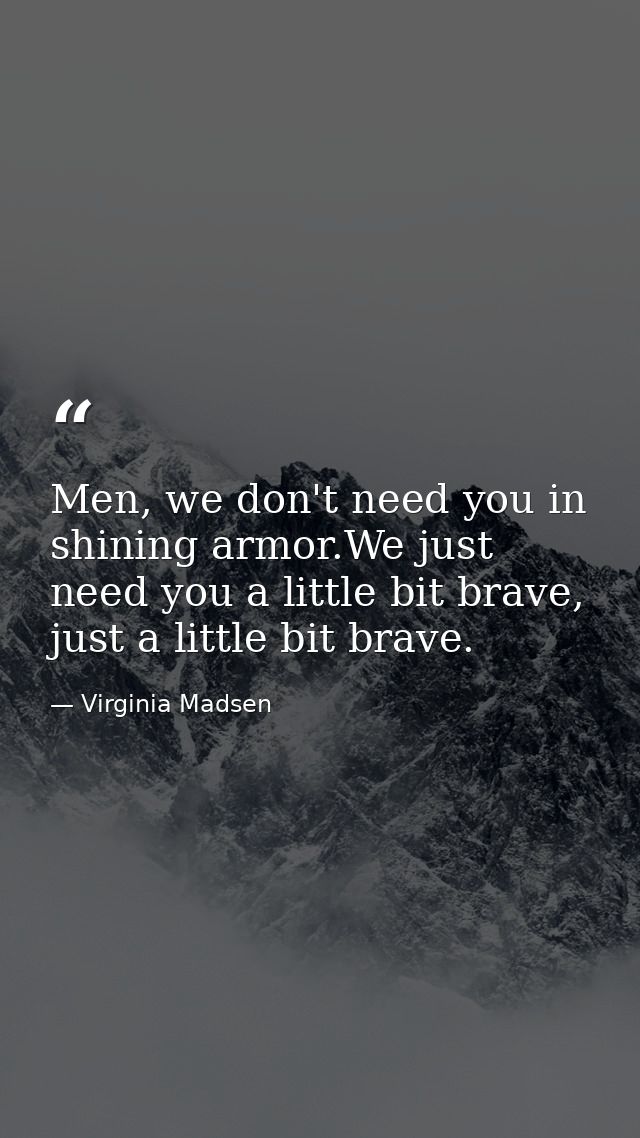 Men, we don't need you in shining armor.We just need you a little bit brave, just a little bit brave. — Virginia Madsen
