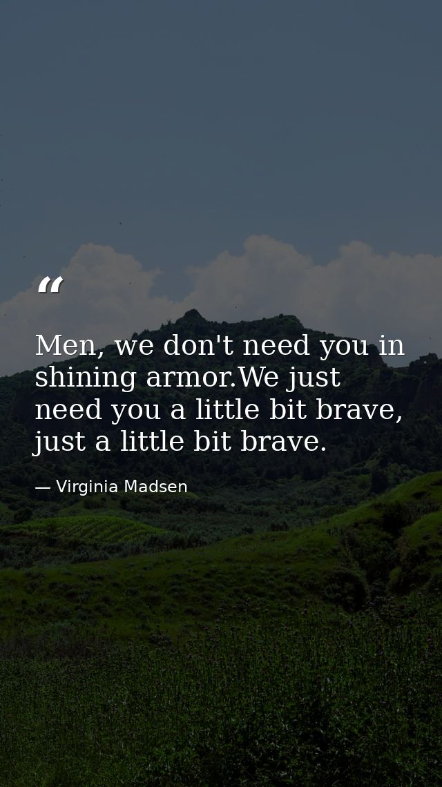 Men, we don't need you in shining armor.We just need you a little bit brave, just a little bit brave. — Virginia Madsen
