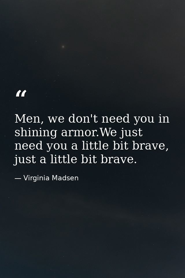 Men, we don't need you in shining armor.We just need you a little bit brave, just a little bit brave. — Virginia Madsen