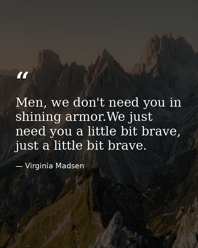 Men, we don't need you in shining armor.We just need you a little bit brave, just a little bit brave. — Virginia Madsen