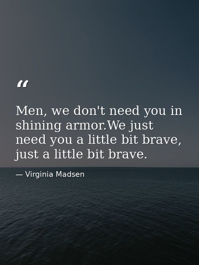 Men, we don't need you in shining armor.We just need you a little bit brave, just a little bit brave. — Virginia Madsen