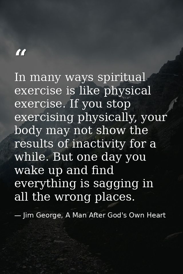 In many ways spiritual exercise is like physical exercise. If you stop exercising physically, your body may not show the — Jim George, A Man After God's Own Heart