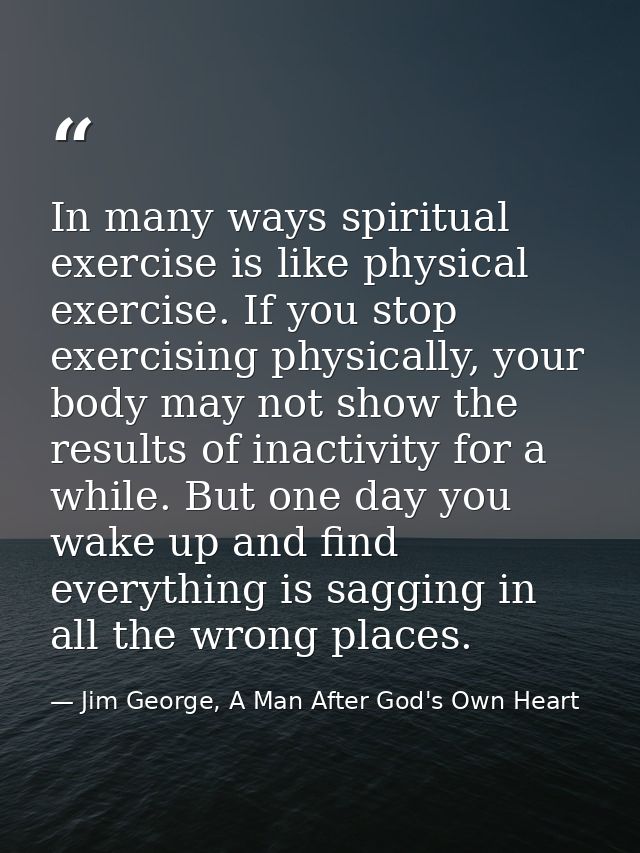 In many ways spiritual exercise is like physical exercise. If you stop exercising physically, your body may not show the — Jim George, A Man After God's Own Heart