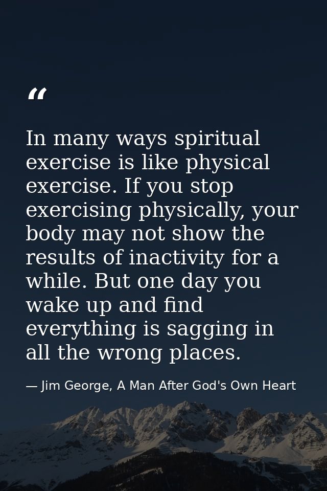 In many ways spiritual exercise is like physical exercise. If you stop exercising physically, your body may not show the — Jim George, A Man After God's Own Heart