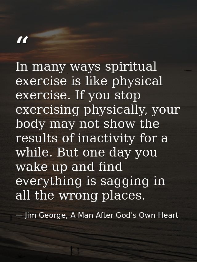 In many ways spiritual exercise is like physical exercise. If you stop exercising physically, your body may not show the — Jim George, A Man After God's Own Heart