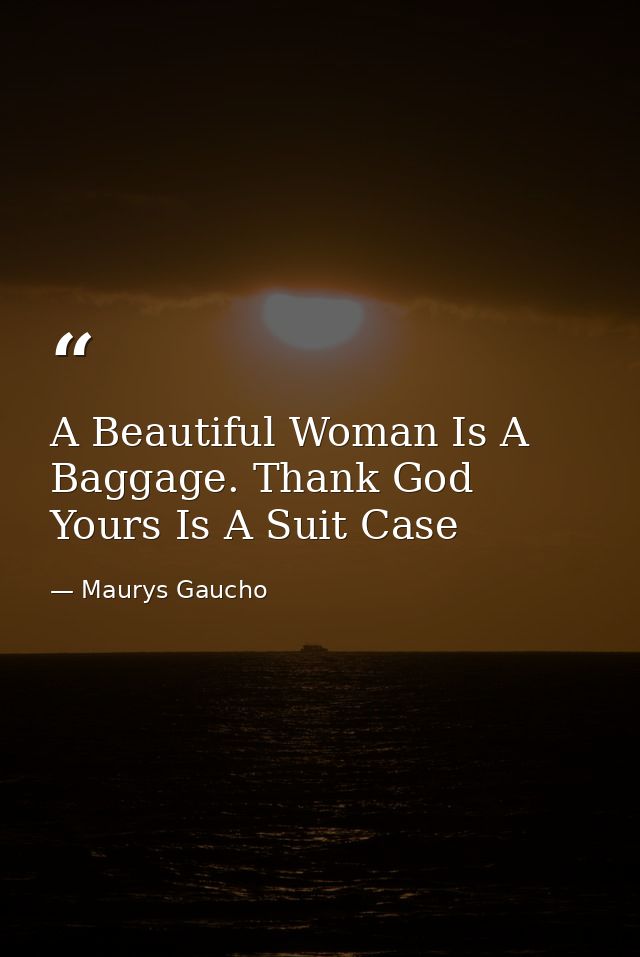 A Beautiful Woman Is A Baggage. Thank God Yours Is A Suit Case — Maurys Gaucho