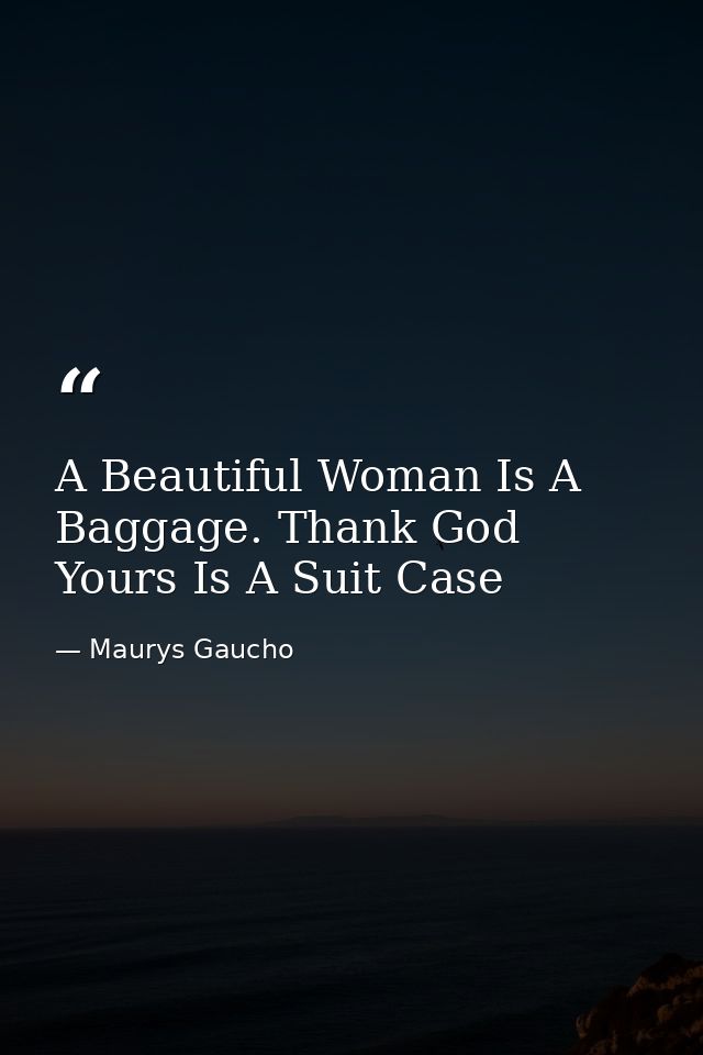 A Beautiful Woman Is A Baggage. Thank God Yours Is A Suit Case — Maurys Gaucho