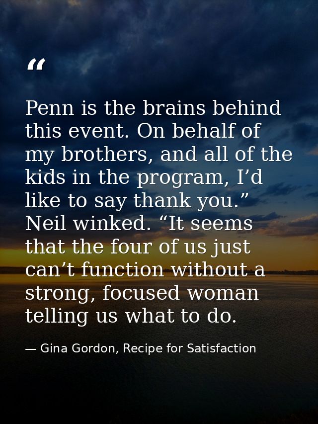 Penn is the brains behind this event. On behalf of my brothers, and all of the kids in the program, I’d like to say than — Gina Gordon, Recipe for Satisfaction
