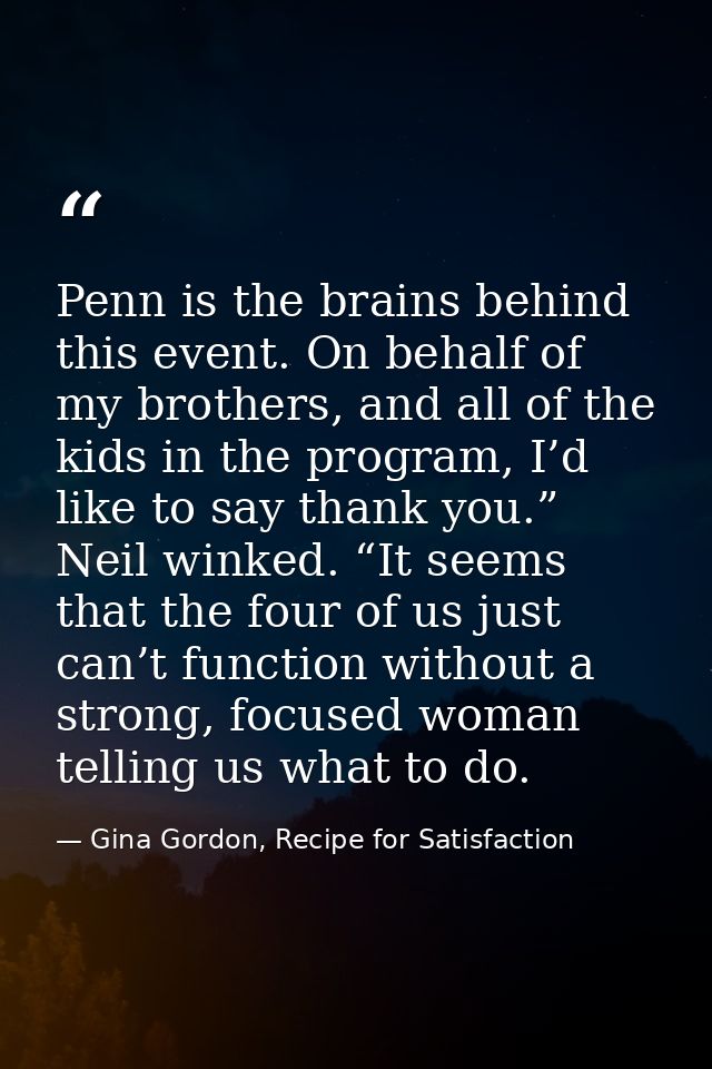 Penn is the brains behind this event. On behalf of my brothers, and all of the kids in the program, I’d like to say than — Gina Gordon, Recipe for Satisfaction