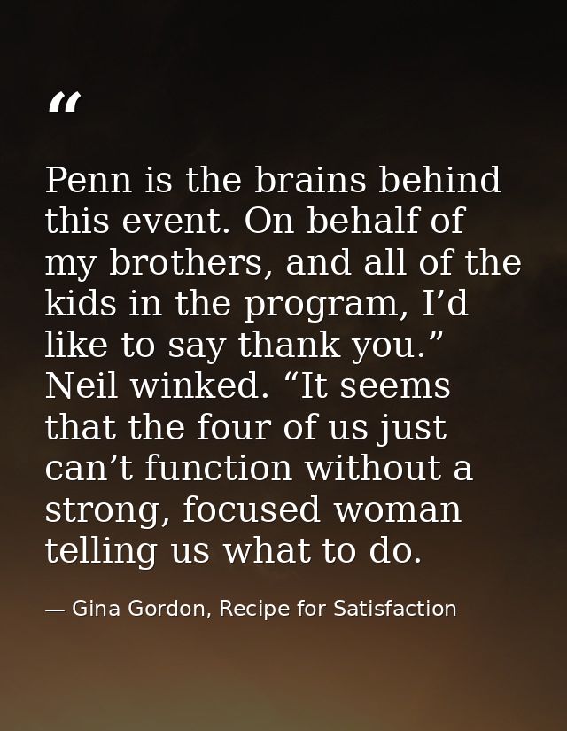 Penn is the brains behind this event. On behalf of my brothers, and all of the kids in the program, I’d like to say than — Gina Gordon, Recipe for Satisfaction