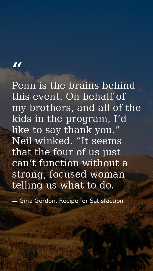 Penn is the brains behind this event. On behalf of my brothers, and all of the kids in the program, I’d like to say than — Gina Gordon, Recipe for Satisfaction