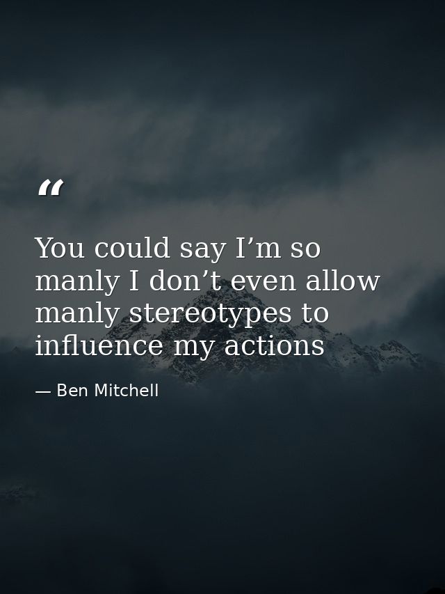 You could say I’m so manly I don’t even allow manly stereotypes to influence my actions — Ben Mitchell