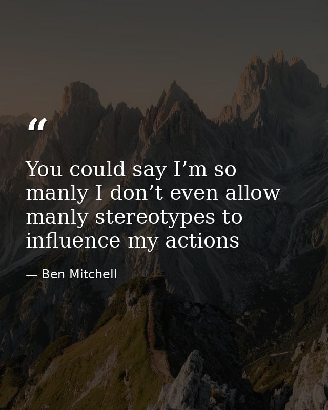 You could say I’m so manly I don’t even allow manly stereotypes to influence my actions — Ben Mitchell