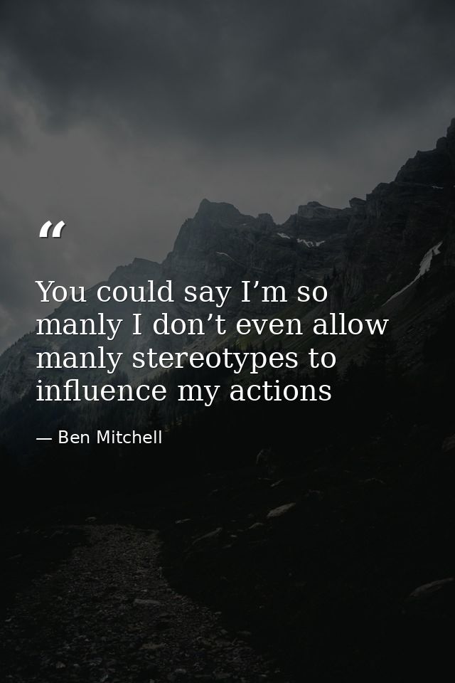 You could say I’m so manly I don’t even allow manly stereotypes to influence my actions — Ben Mitchell