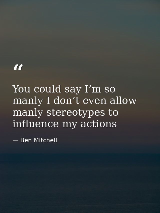 You could say I’m so manly I don’t even allow manly stereotypes to influence my actions — Ben Mitchell