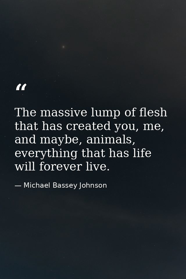The massive lump of flesh that has created you, me, and maybe, animals, everything that has life will forever live. — Michael Bassey Johnson
