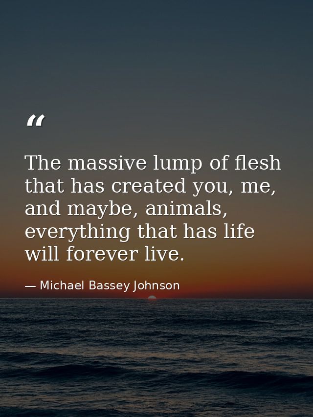 The massive lump of flesh that has created you, me, and maybe, animals, everything that has life will forever live. — Michael Bassey Johnson