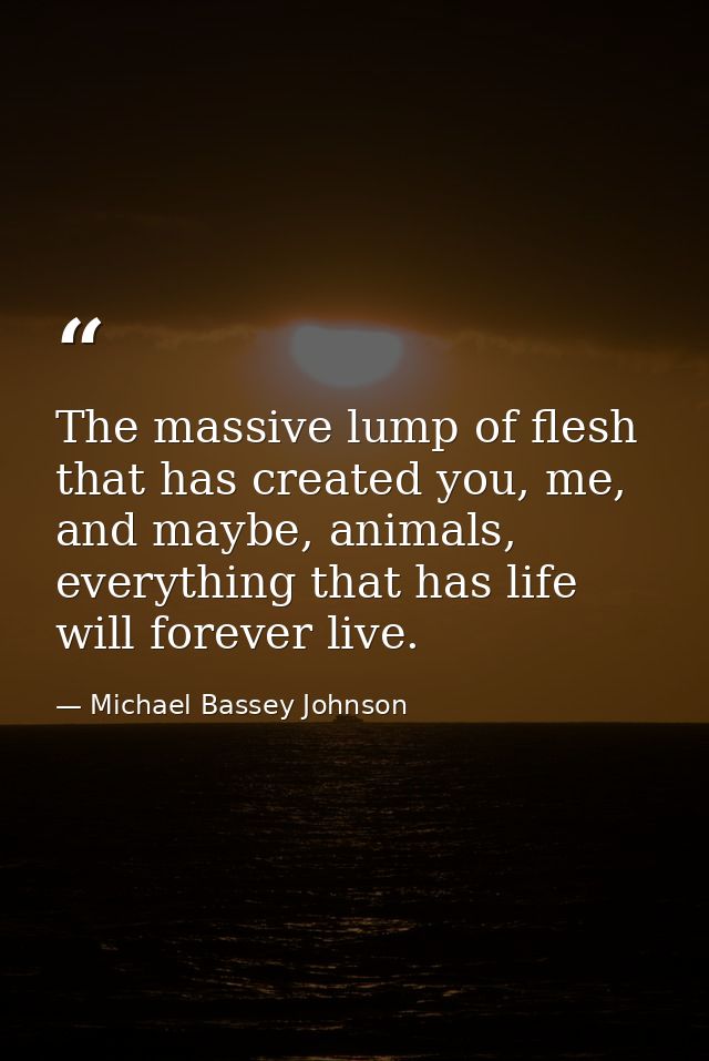 The massive lump of flesh that has created you, me, and maybe, animals, everything that has life will forever live. — Michael Bassey Johnson