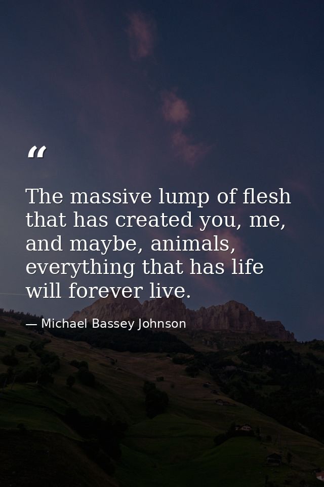 The massive lump of flesh that has created you, me, and maybe, animals, everything that has life will forever live. — Michael Bassey Johnson