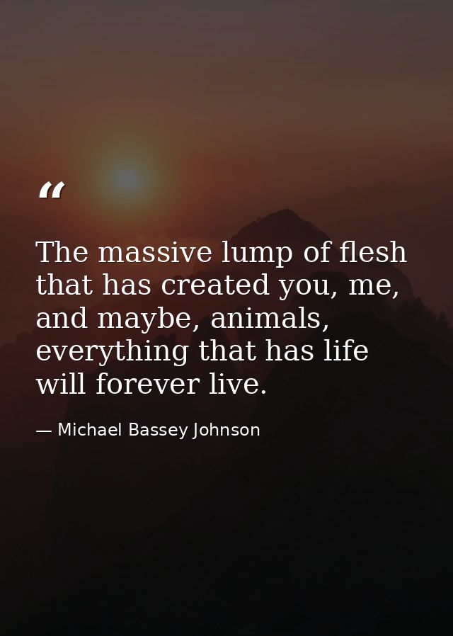 The massive lump of flesh that has created you, me, and maybe, animals, everything that has life will forever live. — Michael Bassey Johnson