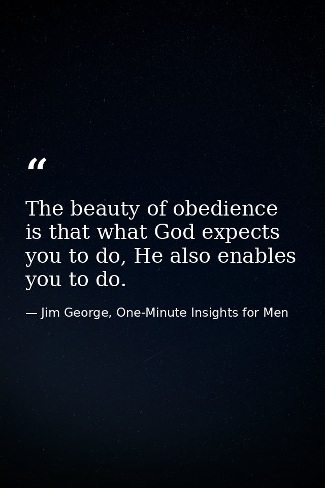 The beauty of obedience is that what God expects you to do, He also enables you to do. — Jim George, One-Minute Insights for Men