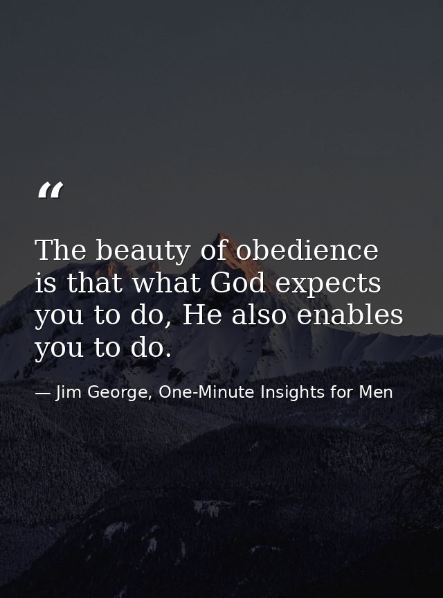 The beauty of obedience is that what God expects you to do, He also enables you to do. — Jim George, One-Minute Insights for Men